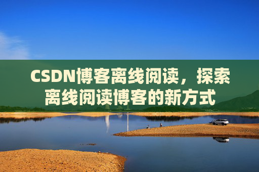 CSDN博客离线阅读，探索离线阅读博客的新方式